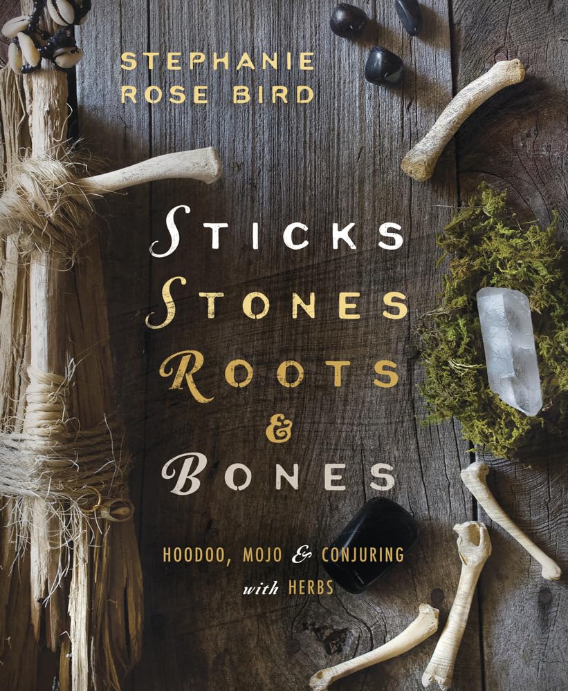 Sticks, Stones, Roots & Bones: Hoodoo, Mojo & Conjuring with Herbs cover image