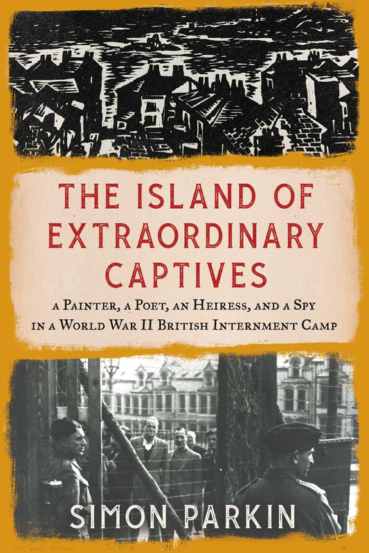 The Island of Extraordinary Captives: A Painter, a Poet, an Heiress, and a Spy in a World War II British Internment Camp