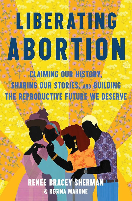 Liberating Abortion: Claiming Our History, Sharing Our Stories, and Building the Reproductive Future We Deserve cover image